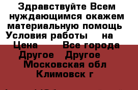 Здравствуйте.Всем нуждающимся окажем материальную помощь. Условия работы 50 на 5 › Цена ­ 1 - Все города Другое » Другое   . Московская обл.,Климовск г.